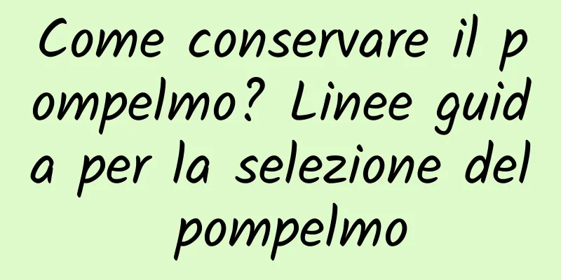 Come conservare il pompelmo? Linee guida per la selezione del pompelmo