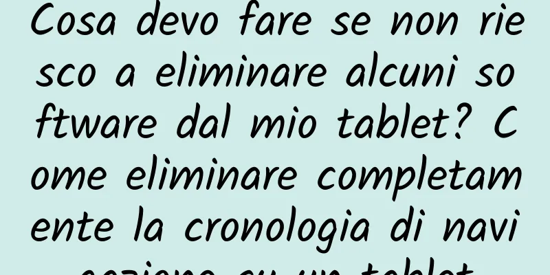 Cosa devo fare se non riesco a eliminare alcuni software dal mio tablet? Come eliminare completamente la cronologia di navigazione su un tablet