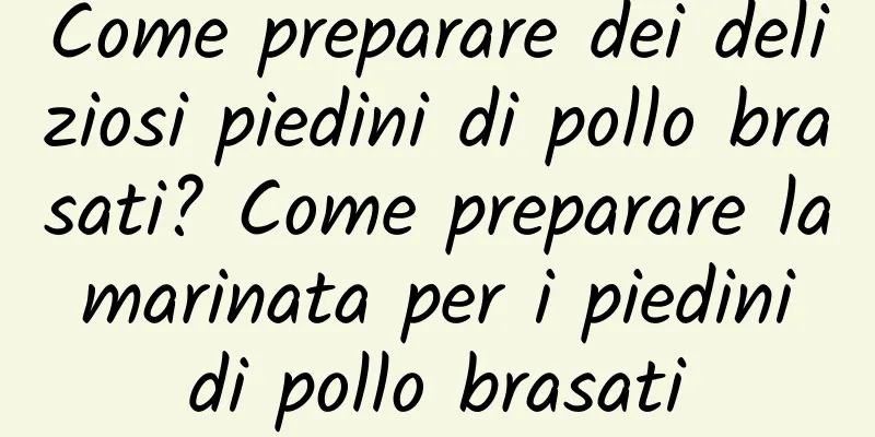 Come preparare dei deliziosi piedini di pollo brasati? Come preparare la marinata per i piedini di pollo brasati