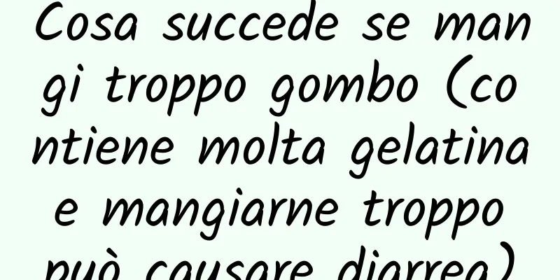 Cosa succede se mangi troppo gombo (contiene molta gelatina e mangiarne troppo può causare diarrea)