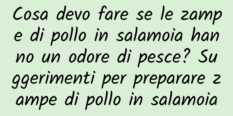 Cosa devo fare se le zampe di pollo in salamoia hanno un odore di pesce? Suggerimenti per preparare zampe di pollo in salamoia