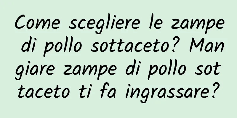 Come scegliere le zampe di pollo sottaceto? Mangiare zampe di pollo sottaceto ti fa ingrassare?