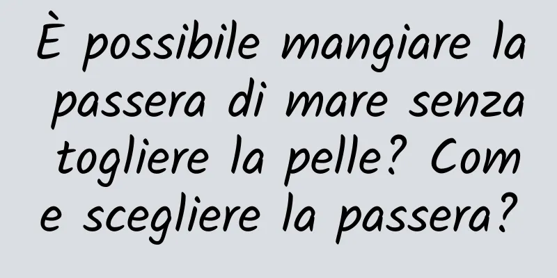 È possibile mangiare la passera di mare senza togliere la pelle? Come scegliere la passera?