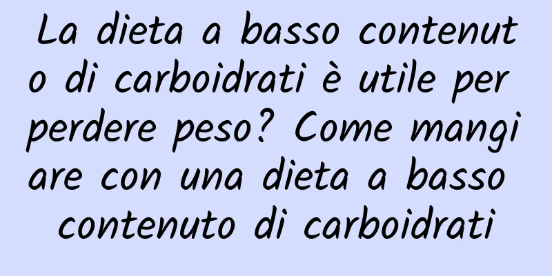La dieta a basso contenuto di carboidrati è utile per perdere peso? Come mangiare con una dieta a basso contenuto di carboidrati