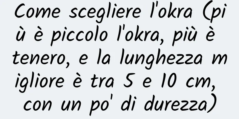 Come scegliere l'okra (più è piccolo l'okra, più è tenero, e la lunghezza migliore è tra 5 e 10 cm, con un po' di durezza)