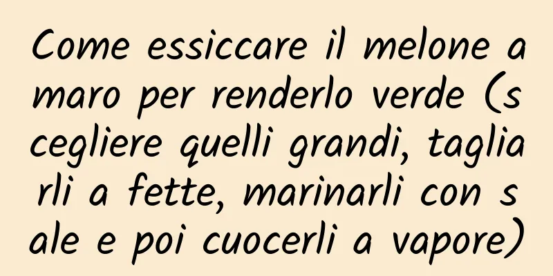 Come essiccare il melone amaro per renderlo verde (scegliere quelli grandi, tagliarli a fette, marinarli con sale e poi cuocerli a vapore)