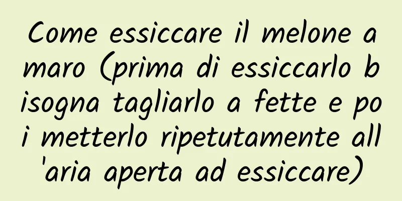 Come essiccare il melone amaro (prima di essiccarlo bisogna tagliarlo a fette e poi metterlo ripetutamente all'aria aperta ad essiccare)
