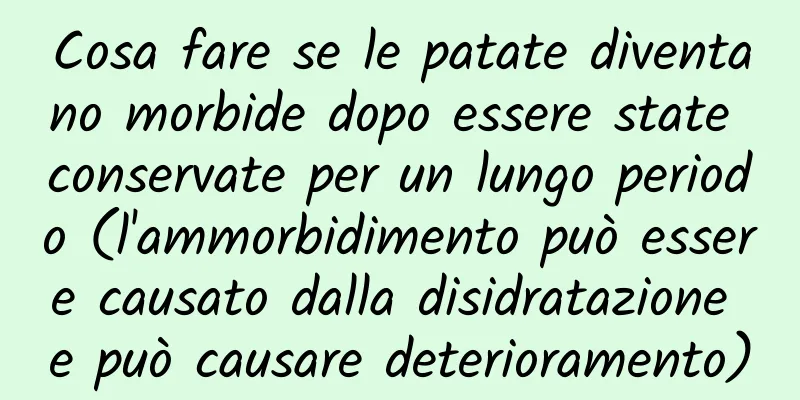 Cosa fare se le patate diventano morbide dopo essere state conservate per un lungo periodo (l'ammorbidimento può essere causato dalla disidratazione e può causare deterioramento)