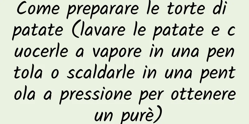 Come preparare le torte di patate (lavare le patate e cuocerle a vapore in una pentola o scaldarle in una pentola a pressione per ottenere un purè)