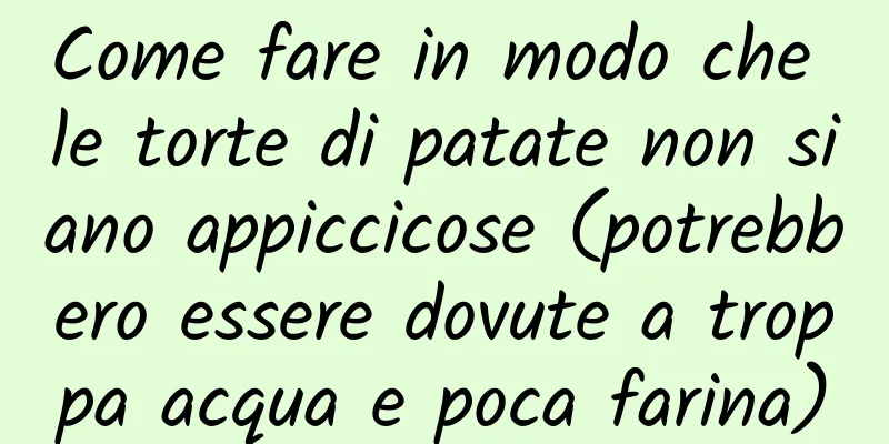 Come fare in modo che le torte di patate non siano appiccicose (potrebbero essere dovute a troppa acqua e poca farina)