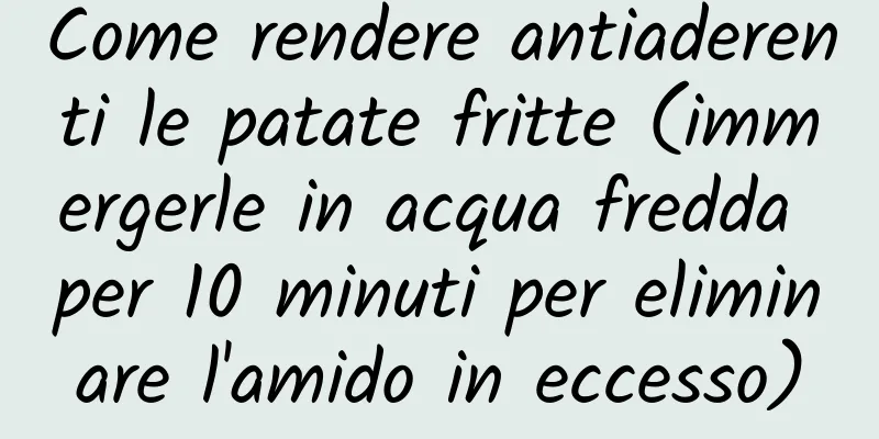 Come rendere antiaderenti le patate fritte (immergerle in acqua fredda per 10 minuti per eliminare l'amido in eccesso)