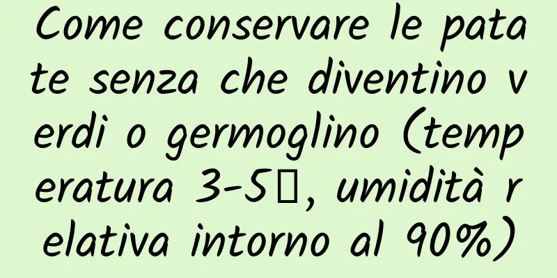 Come conservare le patate senza che diventino verdi o germoglino (temperatura 3-5℃, umidità relativa intorno al 90%)