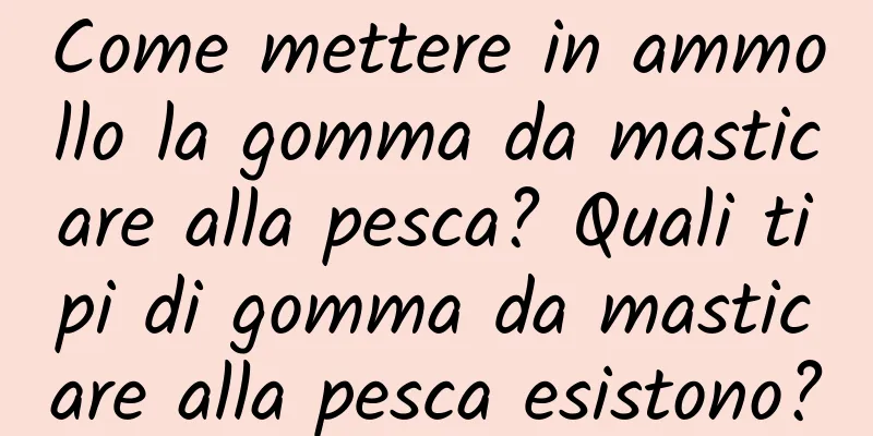 Come mettere in ammollo la gomma da masticare alla pesca? Quali tipi di gomma da masticare alla pesca esistono?