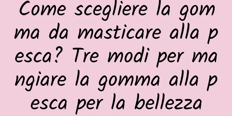 Come scegliere la gomma da masticare alla pesca? Tre modi per mangiare la gomma alla pesca per la bellezza