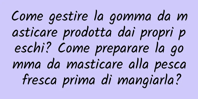 Come gestire la gomma da masticare prodotta dai propri peschi? Come preparare la gomma da masticare alla pesca fresca prima di mangiarla?
