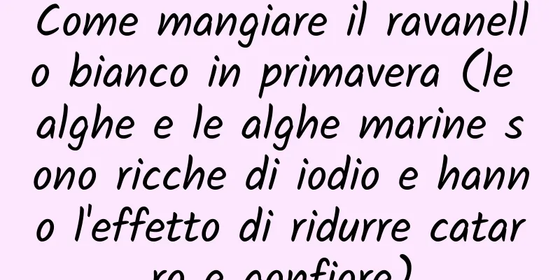 Come mangiare il ravanello bianco in primavera (le alghe e le alghe marine sono ricche di iodio e hanno l'effetto di ridurre catarro e gonfiore)