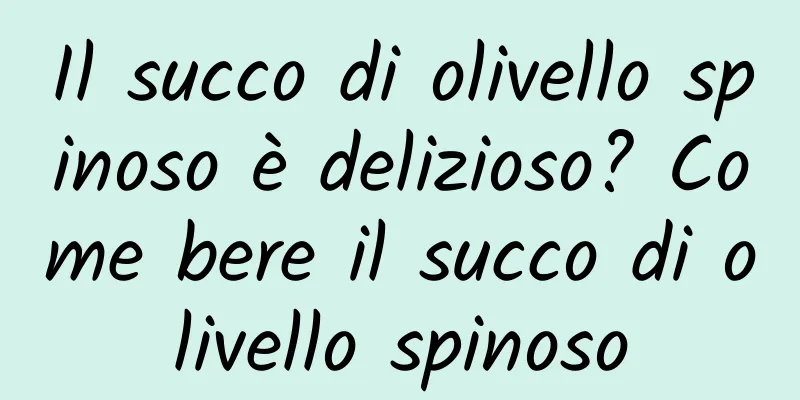 Il succo di olivello spinoso è delizioso? Come bere il succo di olivello spinoso