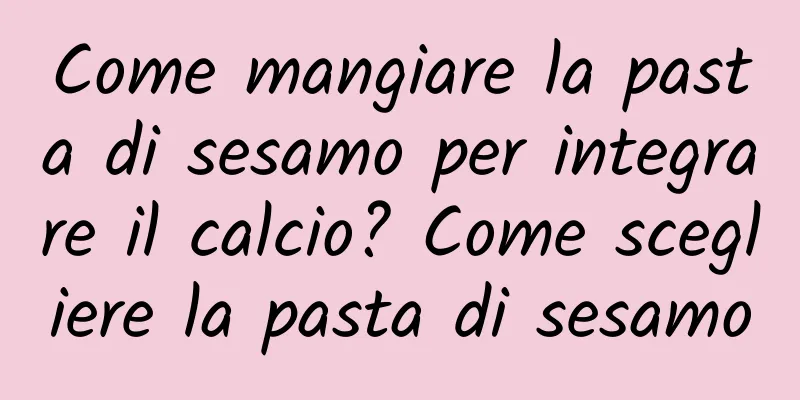 Come mangiare la pasta di sesamo per integrare il calcio? Come scegliere la pasta di sesamo
