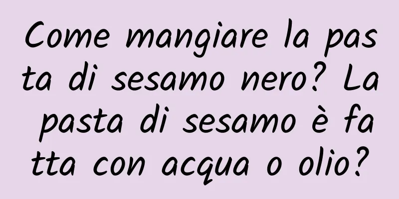 Come mangiare la pasta di sesamo nero? La pasta di sesamo è fatta con acqua o olio?