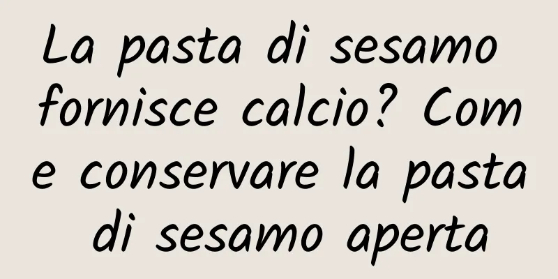 La pasta di sesamo fornisce calcio? Come conservare la pasta di sesamo aperta