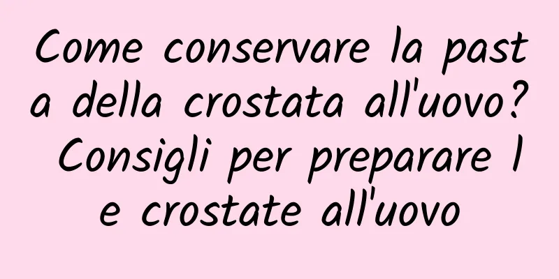 Come conservare la pasta della crostata all'uovo? Consigli per preparare le crostate all'uovo