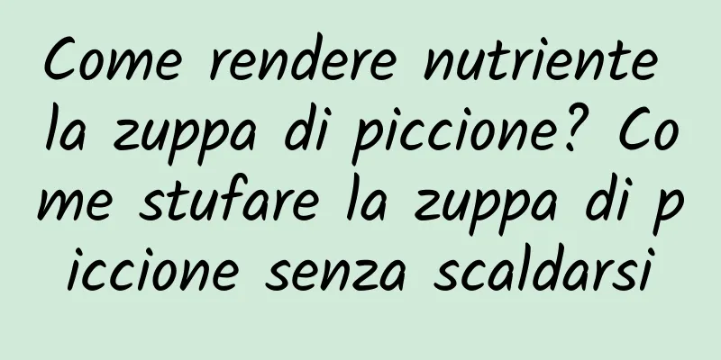 Come rendere nutriente la zuppa di piccione? Come stufare la zuppa di piccione senza scaldarsi