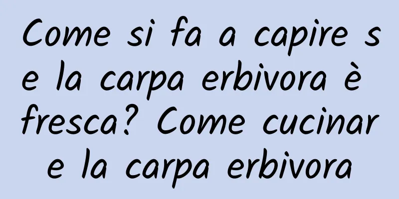 Come si fa a capire se la carpa erbivora è fresca? Come cucinare la carpa erbivora
