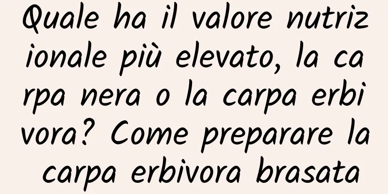 Quale ha il valore nutrizionale più elevato, la carpa nera o la carpa erbivora? Come preparare la carpa erbivora brasata