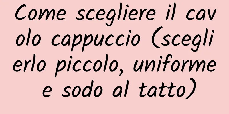 Come scegliere il cavolo cappuccio (sceglierlo piccolo, uniforme e sodo al tatto)