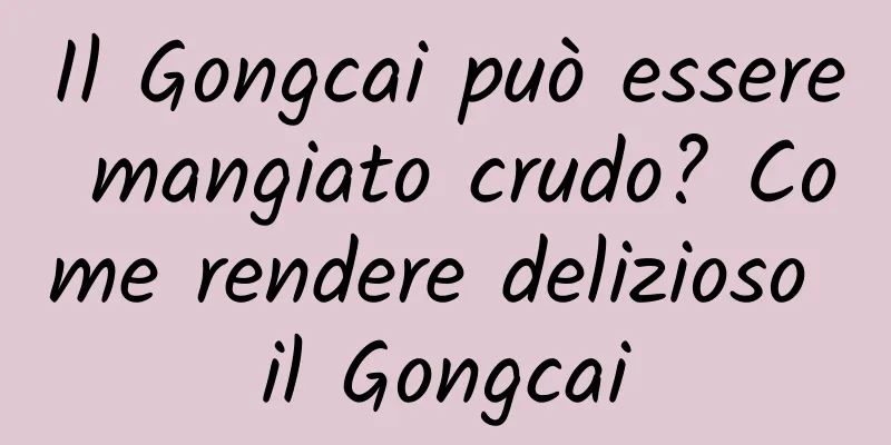 Il Gongcai può essere mangiato crudo? Come rendere delizioso il Gongcai