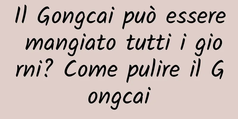 Il Gongcai può essere mangiato tutti i giorni? Come pulire il Gongcai