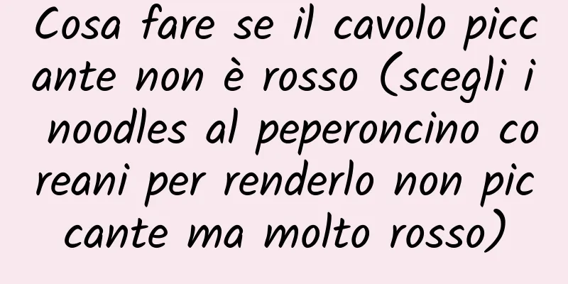 Cosa fare se il cavolo piccante non è rosso (scegli i noodles al peperoncino coreani per renderlo non piccante ma molto rosso)