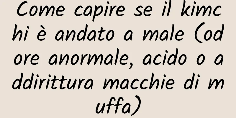 Come capire se il kimchi è andato a male (odore anormale, acido o addirittura macchie di muffa)