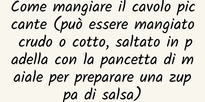 Come mangiare il cavolo piccante (può essere mangiato crudo o cotto, saltato in padella con la pancetta di maiale per preparare una zuppa di salsa)