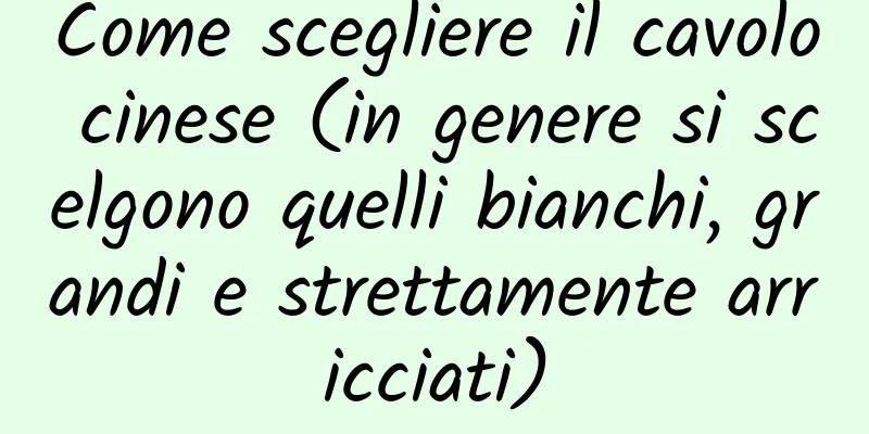 Come scegliere il cavolo cinese (in genere si scelgono quelli bianchi, grandi e strettamente arricciati)