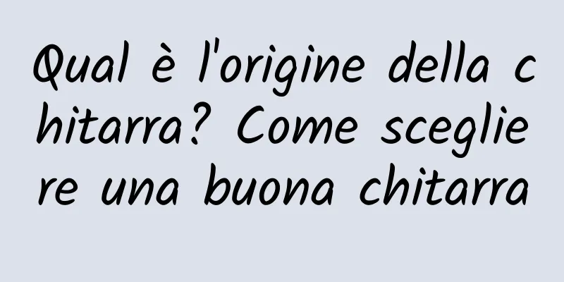 Qual è l'origine della chitarra? Come scegliere una buona chitarra