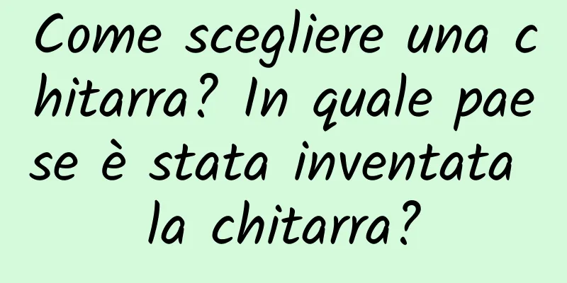 Come scegliere una chitarra? In quale paese è stata inventata la chitarra?