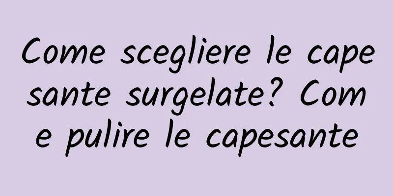 Come scegliere le capesante surgelate? Come pulire le capesante