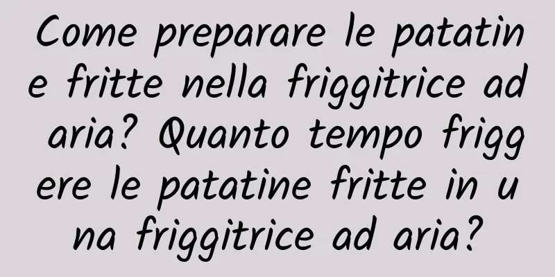 Come preparare le patatine fritte nella friggitrice ad aria? Quanto tempo friggere le patatine fritte in una friggitrice ad aria?