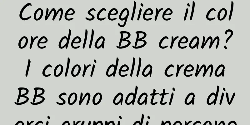Come scegliere il colore della BB cream? I colori della crema BB sono adatti a diversi gruppi di persone