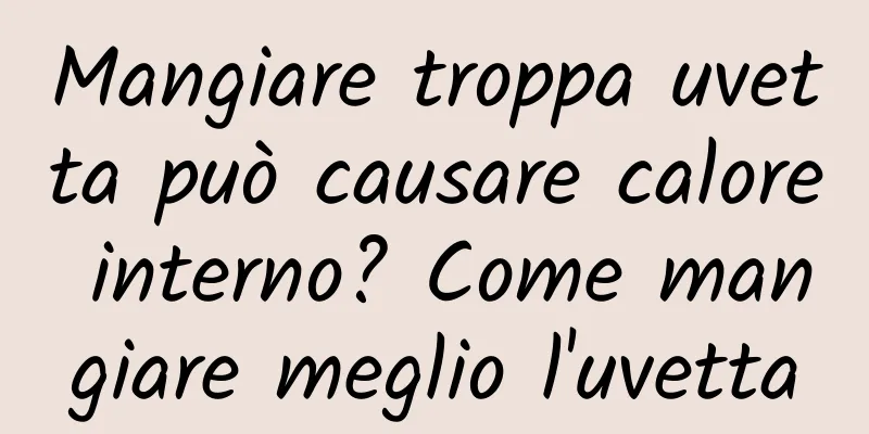 Mangiare troppa uvetta può causare calore interno? Come mangiare meglio l'uvetta