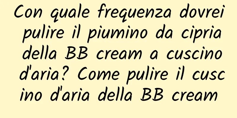 Con quale frequenza dovrei pulire il piumino da cipria della BB cream a cuscino d'aria? Come pulire il cuscino d'aria della BB cream