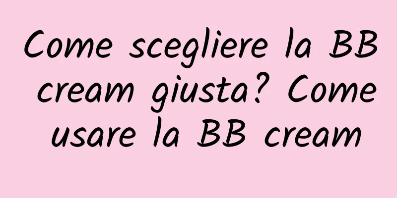 Come scegliere la BB cream giusta? Come usare la BB cream