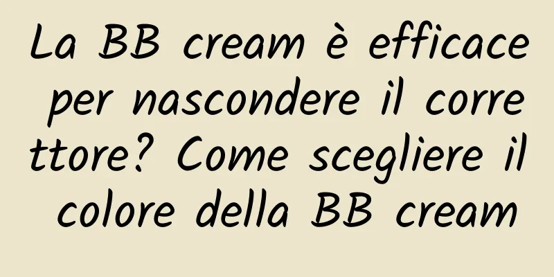 La BB cream è efficace per nascondere il correttore? Come scegliere il colore della BB cream
