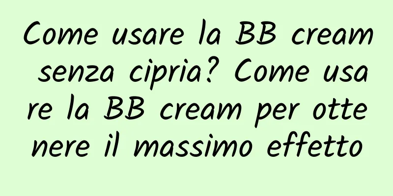 Come usare la BB cream senza cipria? Come usare la BB cream per ottenere il massimo effetto