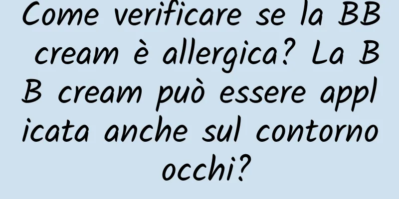 Come verificare se la BB cream è allergica? La BB cream può essere applicata anche sul contorno occhi?