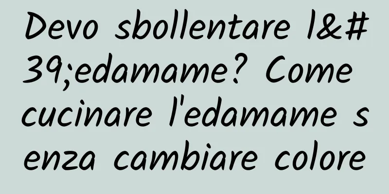 Devo sbollentare l'edamame? Come cucinare l'edamame senza cambiare colore