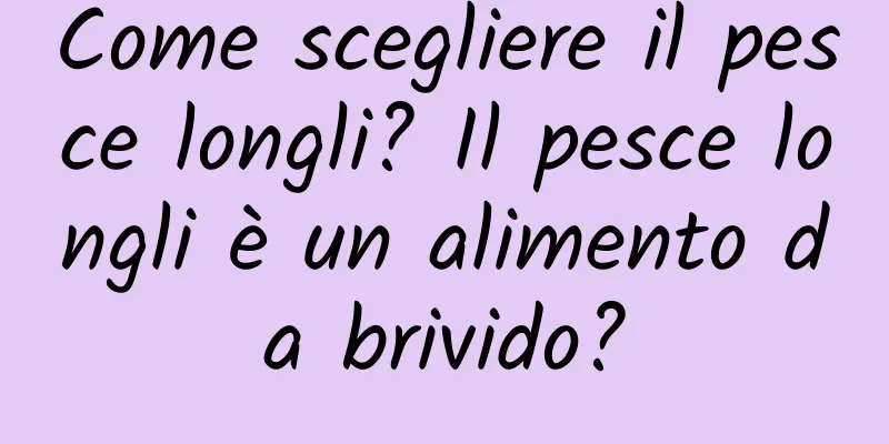 Come scegliere il pesce longli? Il pesce longli è un alimento da brivido?