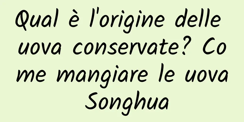 Qual è l'origine delle uova conservate? Come mangiare le uova Songhua