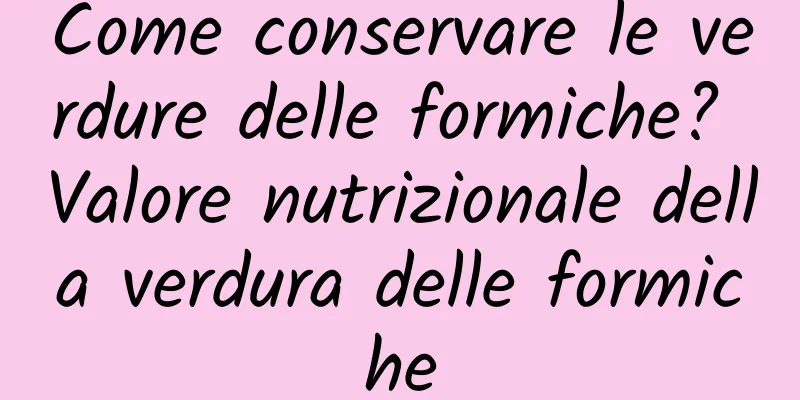 Come conservare le verdure delle formiche? Valore nutrizionale della verdura delle formiche